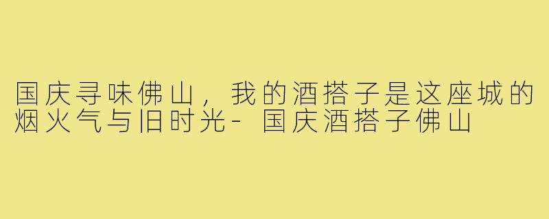 国庆寻味佛山，我的酒搭子是这座城的烟火气与旧时光-国庆酒搭子佛山