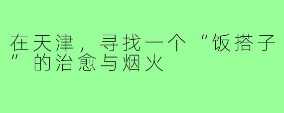 在天津,寻找一个“饭搭子”的治愈与烟火