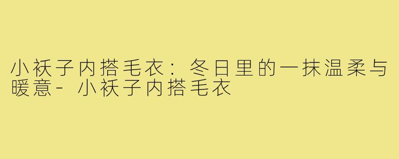 小袄子内搭毛衣：冬日里的一抹温柔与暖意-小袄子内搭毛衣