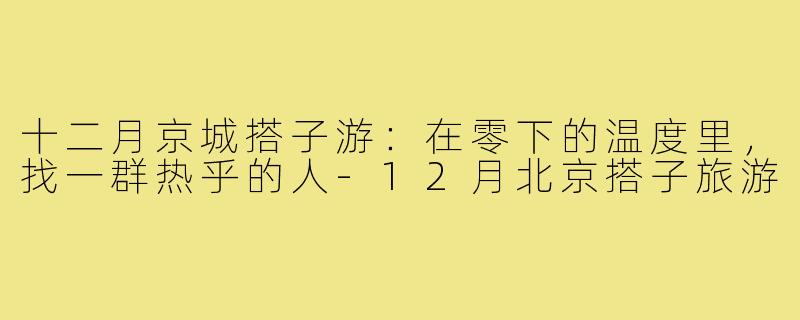 十二月京城搭子游:在零下的温度里,找一群热乎的人-12月北京搭子旅游