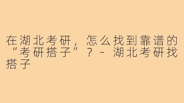 在湖北考研,怎么找到靠谱的“考研搭子”?-湖北考研找搭子