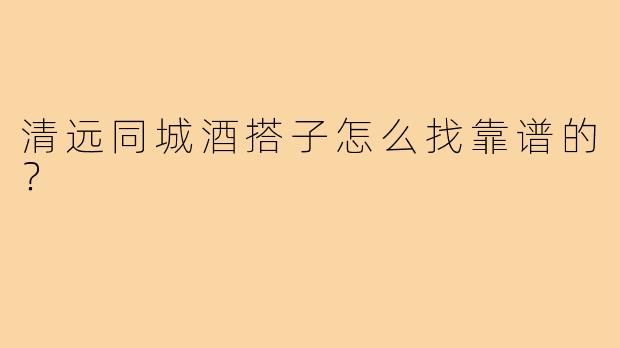 清远同城酒搭子怎么找靠谱的？