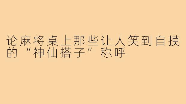论麻将桌上那些让人笑到自摸的“神仙搭子”称呼