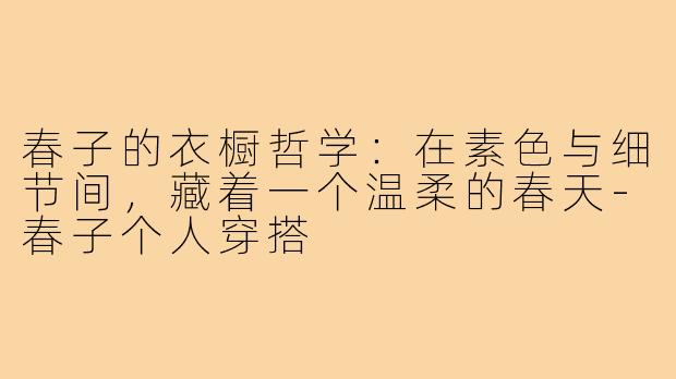 春子的衣橱哲学:在素色与细节间,藏着一个温柔的春天-春子个人穿搭