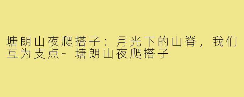 塘朗山夜爬搭子:月光下的山脊,我们互为支点-塘朗山夜爬搭子