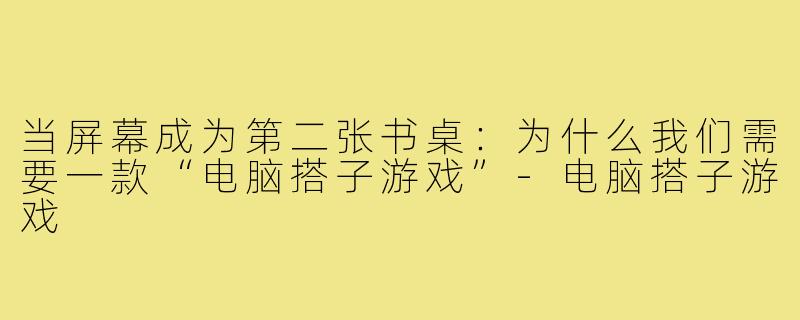 当屏幕成为第二张书桌:为什么我们需要一款“电脑搭子游戏”-电脑搭子游戏