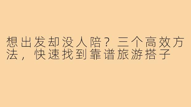 想出发却没人陪？三个高效方法，快速找到靠谱旅游搭子