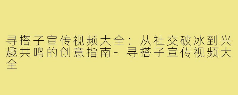 寻搭子宣传视频大全：从社交破冰到兴趣共鸣的创意指南-寻搭子宣传视频大全