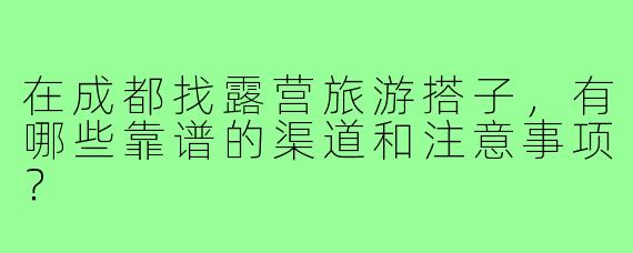 在成都找露营旅游搭子,有哪些靠谱的渠道和注意事项?