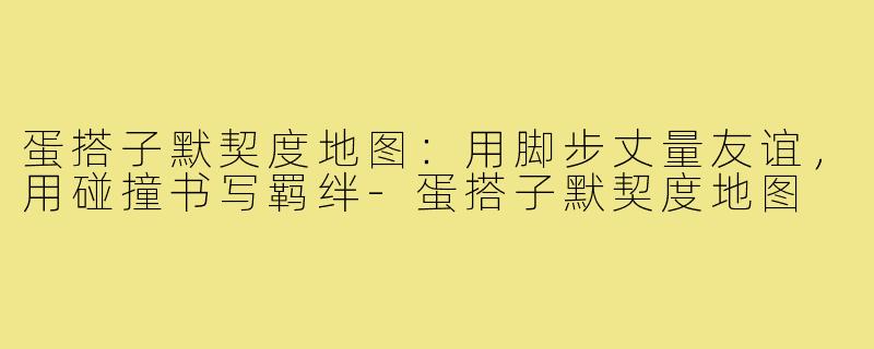 蛋搭子默契度地图:用脚步丈量友谊,用碰撞书写羁绊-蛋搭子默契度地图