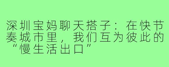深圳宝妈聊天搭子：在快节奏城市里，我们互为彼此的“慢生活出口”