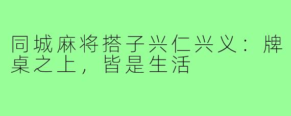 同城麻将搭子兴仁兴义：牌桌之上，皆是生活