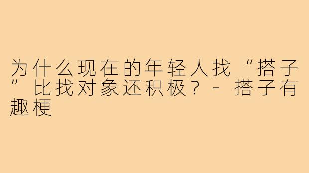 为什么现在的年轻人找“搭子”比找对象还积极？-搭子有趣梗
