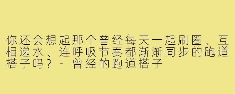 你还会想起那个曾经每天一起刷圈、互相递水、连呼吸节奏都渐渐同步的跑道搭子吗?-曾经的跑道搭子