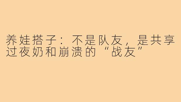养娃搭子:不是队友,是共享过夜奶和崩溃的“战友”