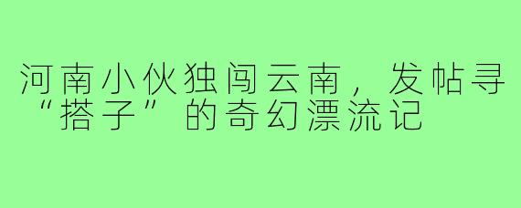 河南小伙独闯云南,发帖寻“搭子”的奇幻漂流记