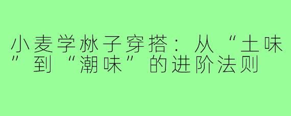 小麦学沝子穿搭:从“土味”到“潮味”的进阶法则