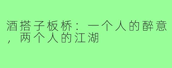 酒搭子板桥：一个人的醉意，两个人的江湖