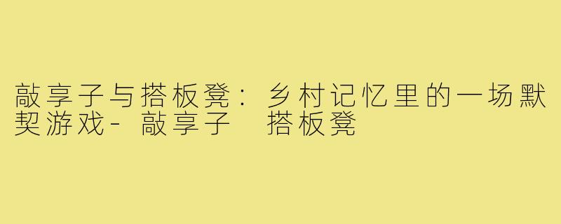 敲享子与搭板凳：乡村记忆里的一场默契游戏-敲享子 搭板凳