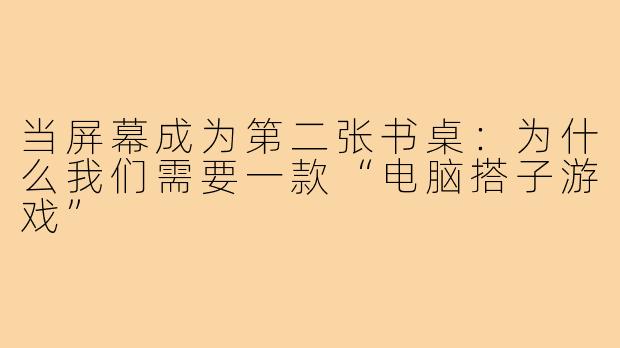 当屏幕成为第二张书桌:为什么我们需要一款“电脑搭子游戏”