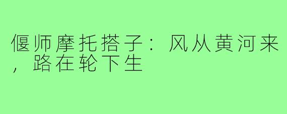 偃师摩托搭子:风从黄河来,路在轮下生
