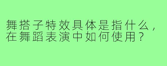 舞搭子特效具体是指什么,在舞蹈表演中如何使用?