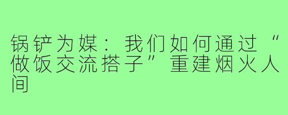 锅铲为媒:我们如何通过“做饭交流搭子”重建烟火人间
