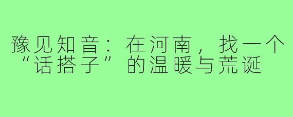 豫见知音：在河南，找一个“话搭子”的温暖与荒诞