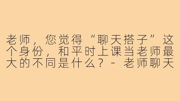 老师,您觉得“聊天搭子”这个身份,和平时上课当老师最大的不同是什么?-老师聊天搭子