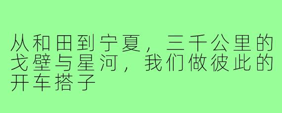 从和田到宁夏，三千公里的戈壁与星河，我们做彼此的开车搭子