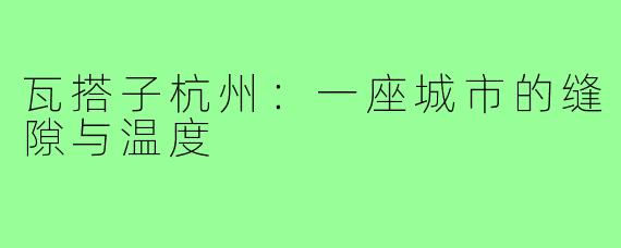 瓦搭子杭州：一座城市的缝隙与温度