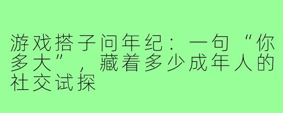 游戏搭子问年纪：一句“你多大”，藏着多少成年人的社交试探