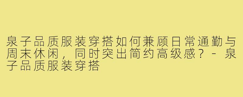 泉子品质服装穿搭如何兼顾日常通勤与周末休闲,同时突出简约高级感?-泉子品质服装穿搭