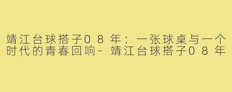 靖江台球搭子08年:一张球桌与一个时代的青春回响-靖江台球搭子08年