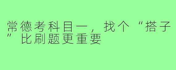 常德考科目一，找个“搭子”比刷题更重要