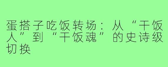 蛋搭子吃饭转场：从“干饭人”到“干饭魂”的史诗级切换