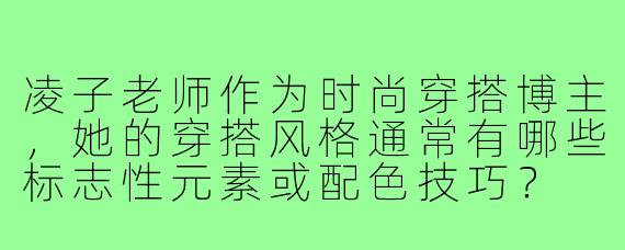 凌子老师作为时尚穿搭博主,她的穿搭风格通常有哪些标志性元素或配色技巧?