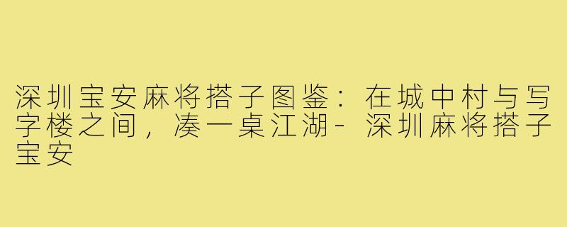 深圳宝安麻将搭子图鉴：在城中村与写字楼之间，凑一桌江湖-深圳麻将搭子宝安