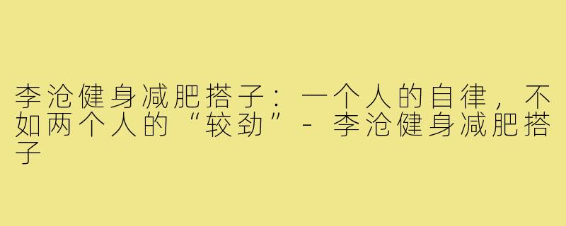 李沧健身减肥搭子：一个人的自律，不如两个人的“较劲”-李沧健身减肥搭子