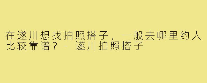 在遂川想找拍照搭子,一般去哪里约人比较靠谱?-遂川拍照搭子