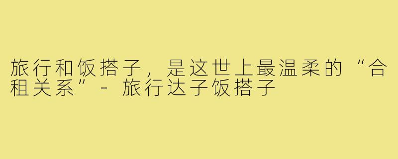 旅行和饭搭子,是这世上最温柔的“合租关系”-旅行达子饭搭子