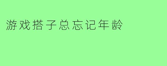 游戏搭子总忘记年龄