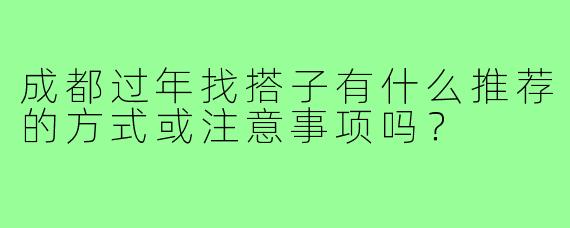 成都过年找搭子有什么推荐的方式或注意事项吗?