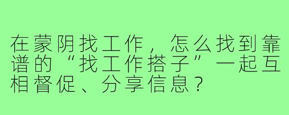 在蒙阴找工作,怎么找到靠谱的“找工作搭子”一起互相督促、分享信息?