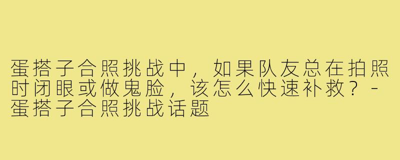 蛋搭子合照挑战中，如果队友总在拍照时闭眼或做鬼脸，该怎么快速补救？-蛋搭子合照挑战话题