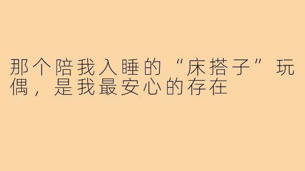 那个陪我入睡的“床搭子”玩偶,是我最安心的存在