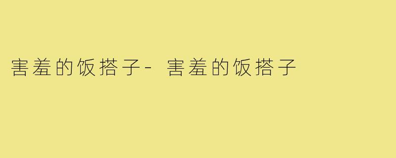害羞的饭搭子-害羞的饭搭子