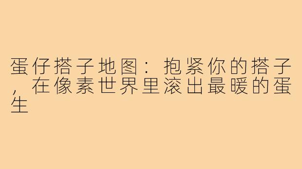 蛋仔搭子地图:抱紧你的搭子,在像素世界里滚出最暖的蛋生