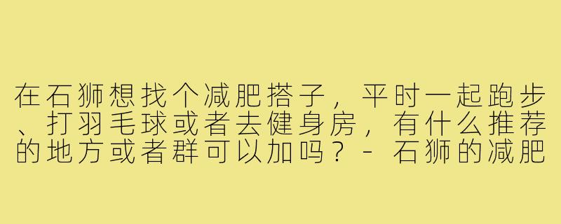 在石狮想找个减肥搭子,平时一起跑步、打羽毛球或者去健身房,有什么推荐的地方或者群可以加吗?-石狮的减肥搭子