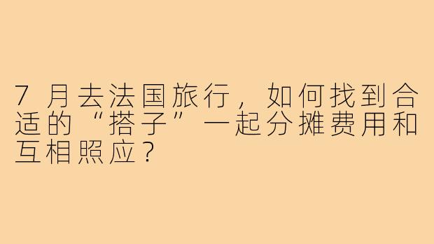 7月去法国旅行,如何找到合适的“搭子”一起分摊费用和互相照应?